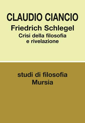 Friedrich Schlegel. Crisi della filosofia e rivelazione - Claudio Ciancio - Libro Mursia 2016, Studi di filosofia | Libraccio.it