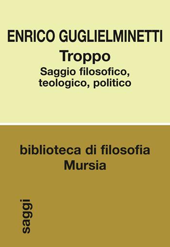 Troppo. Saggio filosofico, teologico, politico - Enrico Guglielminetti - Libro Mursia 2016, Biblioteca di filosofia | Libraccio.it