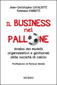 Il business nel pallone. Analisi dei modelli organizzativi e gestionali delle società di calcio - Jean-Christophe Cataliotti, Tommaso Fabretti - Libro Mursia 2015, Calcio, bicicletta e altri sport | Libraccio.it