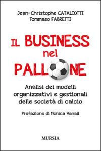 Il business nel pallone. Analisi dei modelli organizzativi e gestionali delle società di calcio - Jean-Christophe Cataliotti, Tommaso Fabretti - Libro Ugo Mursia Editore 2015, Calcio, bicicletta e altri sport | Libraccio.it