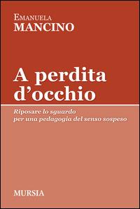 A perdita d'occhio. Riposare lo sguardo. Per una pedagogia del senso sospeso - Emanuela Mancino - Libro Mursia 2014, Tracce | Libraccio.it