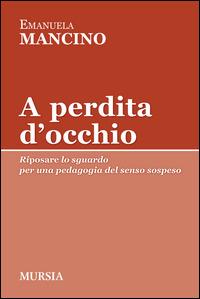 A perdita d'occhio. Riposare lo sguardo. Per una pedagogia del senso sospeso - Emanuela Mancino - Libro Ugo Mursia Editore 2014, Tracce | Libraccio.it