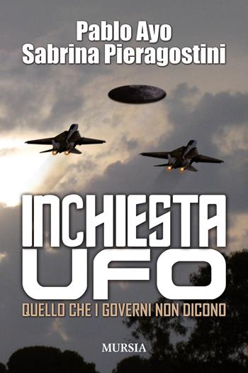 Inchiesta UFO. Quello che i governi non dicono - Pablo Ayo, Sabrina Pieragostini - Libro Ugo Mursia Editore 2015, Storia, biografie e diari. Biografie | Libraccio.it