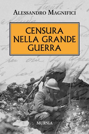 Censura nella grande guerra - Alessandro Magnifici - Libro Mursia 2019, Testimonianze fra cronaca e storia | Libraccio.it