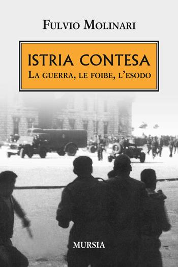 Istria contesa. La guerra, le foibe, l'esodo - Fulvio Molinari - Libro Ugo Mursia Editore 2015, Testimonianze fra cronaca e storia | Libraccio.it