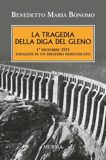 La tragedia della diga del Gleno. 1° dicembre 1923. Indagine su un disastro dimenticato - Benedetto Maria Bonomo - Libro Mursia 2016, Testimonianze fra cronaca e storia | Libraccio.it