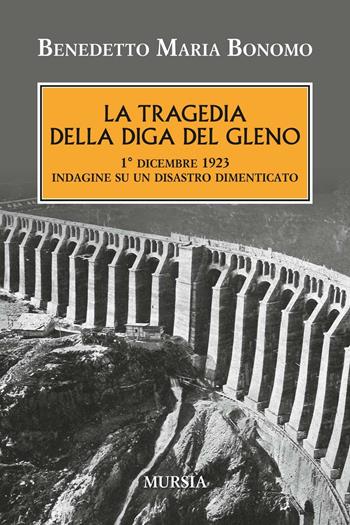 La tragedia della diga del Gleno. 1° dicembre 1923. Indagine su un disastro dimenticato - Benedetto Maria Bonomo - Libro Ugo Mursia Editore 2016, Testimonianze fra cronaca e storia | Libraccio.it