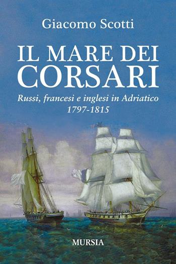 Il mare dei corsari. Russi, francesi e inglesi in Adriatico 1797-1815 - Giacomo Scotti - Libro Mursia 2016, Biblioteca del mare | Libraccio.it