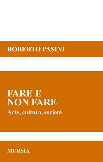 Fare e non fare. Arte, cultura, società - Roberto Pasini - Libro Mursia 2015, Saggi di estetica e di poetica | Libraccio.it