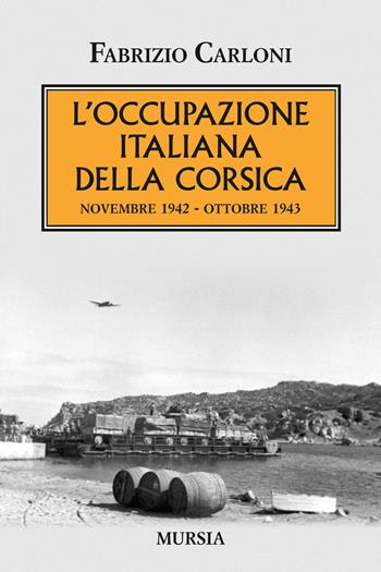 L' occupazione italiana della Corsica. Novembre 1942-Ottobre 1943 - Fabrizio Carloni - Libro Ugo Mursia Editore 2016, Testimonianze fra cronaca e storia | Libraccio.it