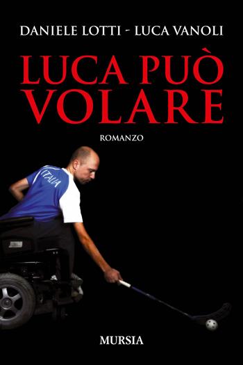 Luca può volare - Daniele Lotti, Luca Vanoli - Libro Mursia 2015, Romanzi Mursia | Libraccio.it