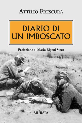 Diario di un imboscato - Attilio Frescura - Libro Mursia 2015, Testimonianze fra cronaca e storia | Libraccio.it