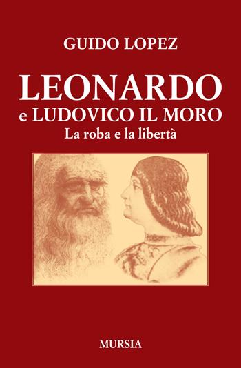 Leonardo e Ludovico il Moro. La roba e la libertà - Guido Lopez - Libro Mursia 2015, Storia e documenti | Libraccio.it