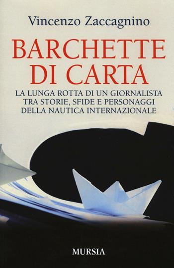 Barchette di carta. La lunga rotta di un giornalista tra storie, sfide e personaggi della nautica internazionale - Vincenzo Zaccagnino - Libro Mursia 2016, Biblioteca del mare | Libraccio.it