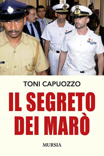 Il segreto dei Marò - Toni Capuozzo - Libro Mursia 2015, Testimonianze fra cronaca e storia | Libraccio.it