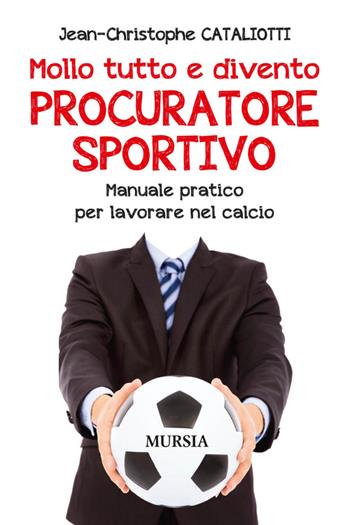 Mollo tutto e divento procuratore sportivo. Manuale pratico per lavorare nel calcio - Jean-Christophe Cataliotti - Libro Ugo Mursia Editore 2016, Calcio, bicicletta e altri sport | Libraccio.it