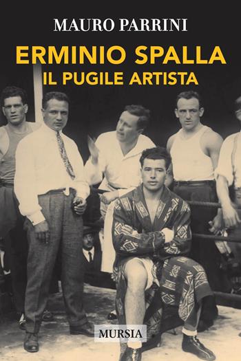 Erminio Spalla. Il pugile artista - Mauro Parrini - Libro Mursia 2018, Storia, Biografie, Diari. Biografie | Libraccio.it