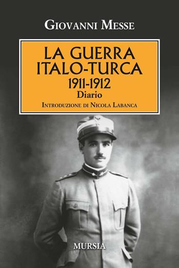 La guerra italo-turca (1911-1912). Diario - Giovanni Messe - Libro Mursia 2016, Testimonianze fra cronaca e storia | Libraccio.it