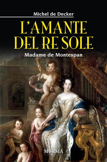 L'amante del re sole. Madame de Montespan - Michel de Decker - Libro Mursia 2015, Storia, biografie e diari. Biografie | Libraccio.it