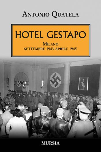 Hotel Gestapo. Milano settembre 1943-aprile 1945 - Antonio Quatela - Libro Mursia 2016, Testimonianze fra cronaca e storia | Libraccio.it