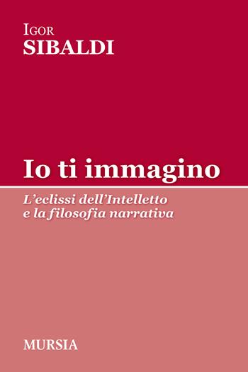 Io ti immagino. L'eclissi dell'intelletto e la filosofia narrativa - Igor Sibaldi - Libro Mursia 2016, Tracce | Libraccio.it
