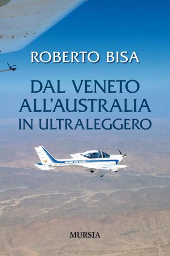 Dal Veneto all'Australia in ultraleggero - Roberto Bisa - Libro Ugo Mursia Editore 2017, Il volo | Libraccio.it
