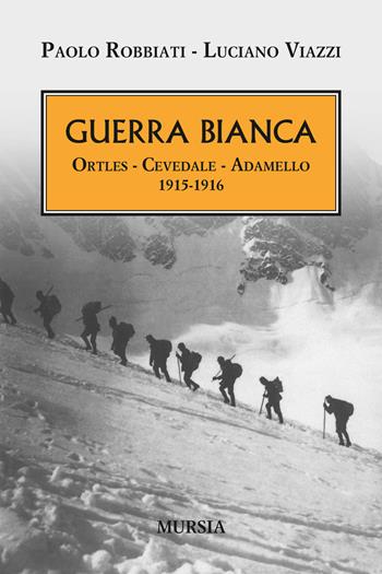 Guerra bianca. Ortles, Cevedale, Adamello 1915-1916 - Paolo Robbiati, Luciano Viazzi - Libro Mursia 2016, Testimonianze fra cronaca e storia | Libraccio.it