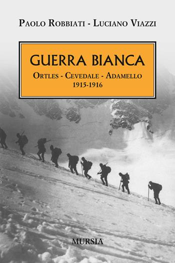 Guerra bianca. Ortles, Cevedale, Adamello 1915-1916 - Paolo Robbiati, Luciano Viazzi - Libro Ugo Mursia Editore 2016, Testimonianze fra cronaca e storia | Libraccio.it