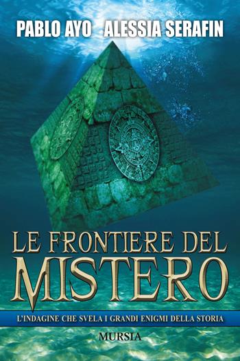 Le frontiere del mistero. L'indagine che svela i grandi enigmi della storia - Pablo Ayo, Alessia Serafin - Libro Ugo Mursia Editore 2017, Storia, biografie e diari | Libraccio.it