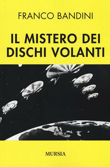 Il mistero dei dischi volanti - Franco Bandini - Libro Ugo Mursia Editore 2016, Storia, biografie e diari | Libraccio.it