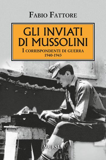 Gli inviati di Mussolini. I corrispondenti di guerra 1940-1943 - Fabio Fattore - Libro Ugo Mursia Editore 2018, Testimon. fra cron.e storia.II guerra mon | Libraccio.it