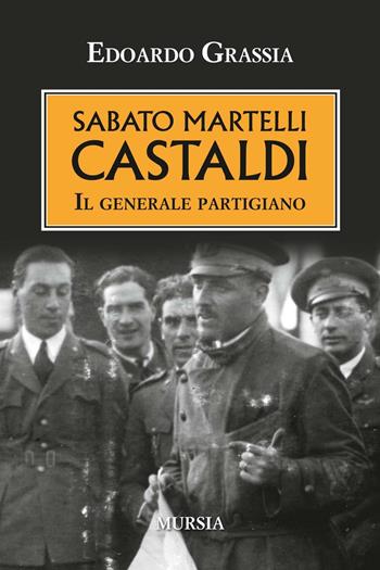 Sabato Martelli Castaldi. Il generale partigiano - Edoardo Grassia - Libro Ugo Mursia Editore 2016, Testimonianze fra cronaca e storia | Libraccio.it