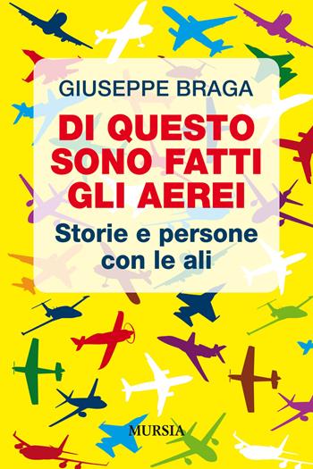 Di questo sono fatti gli aerei. Storie e persone con le ali - Giuseppe Braga - Libro Mursia 2019, Storia, biografie e diari | Libraccio.it