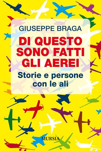 Di questo sono fatti gli aerei. Storie e persone con le ali - Giuseppe Braga - Libro Ugo Mursia Editore 2019, Storia, biografie e diari | Libraccio.it