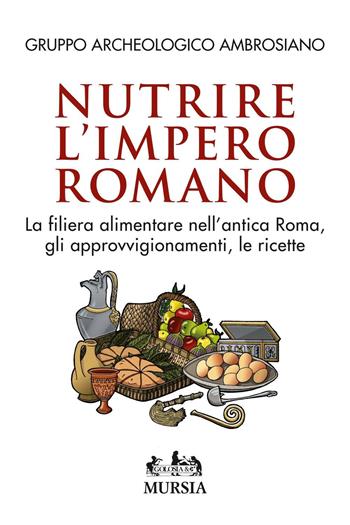Nutrire l'impero romano. La filiera alimentare nell'antica Roma, gli approvvigionamenti, le ricette  - Libro Mursia 2016, Golosia & C. | Libraccio.it
