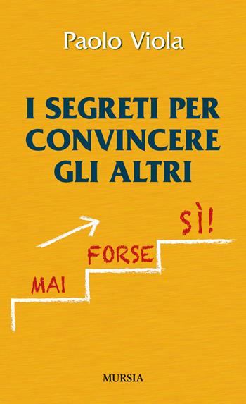 I segreti per convincere gli altri - Paolo Viola - Libro Mursia 2018, Manuali, arti e mestieri | Libraccio.it