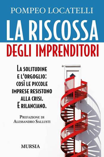 La riscossa degli imprenditori. La solitudine e l'orgoglio: così le piccole imprese resistono alla crisi. E rilanciano - Pompeo Locatelli - Libro Mursia 2016, Interventi | Libraccio.it