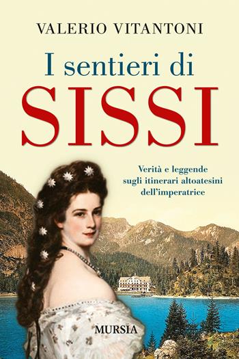 I sentieri di Sissi. Verità e leggende sugli itinerari altoatesini dell’imperatrice - Valerio Vitantoni - Libro Mursia 2018, Viaggi, scoperte e tradizioni | Libraccio.it