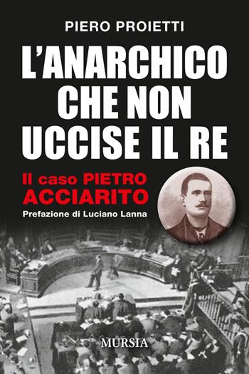 L'anarchico che non uccise il Re. Il caso Pietro Acciarito - Piero Proietti - Libro Mursia 2018, Storia, biografie e diari | Libraccio.it