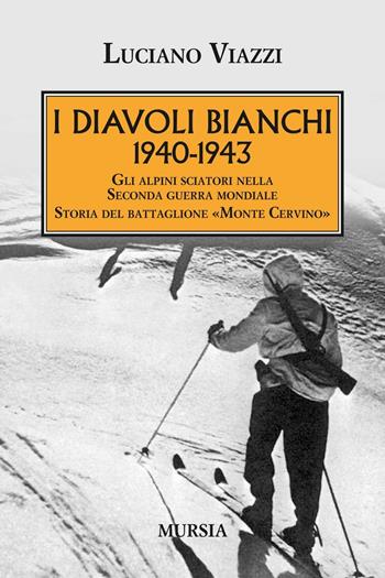 1940-1943. I Diavoli Bianchi. Gli alpini sciatori nella Seconda guerra mondiale. Storia del battaglione «Monte Cervino» - Luciano Viazzi - Libro Mursia 2016, Testimonianze fra cronaca e storia | Libraccio.it