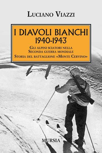 1940-1943. I Diavoli Bianchi. Gli alpini sciatori nella Seconda guerra mondiale. Storia del battaglione «Monte Cervino» - Luciano Viazzi - Libro Ugo Mursia Editore 2016, Testimonianze fra cronaca e storia | Libraccio.it