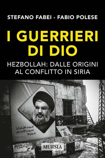 I guerrieri di Dio. Hezbollah: dalle origini al conflitto in Siria - Stefano Fabei, Fabio Polese - Libro Ugo Mursia Editore 2017, Testimonianze fra cronaca e storia | Libraccio.it