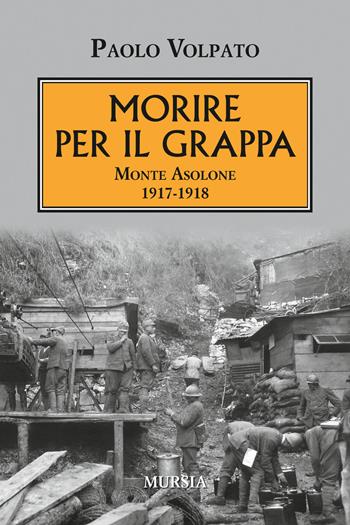 Morire per il Grappa. Monte Asolone 1917-1918 - Paolo Volpato - Libro Mursia 2017, Testimonianze fra cronaca e storia | Libraccio.it