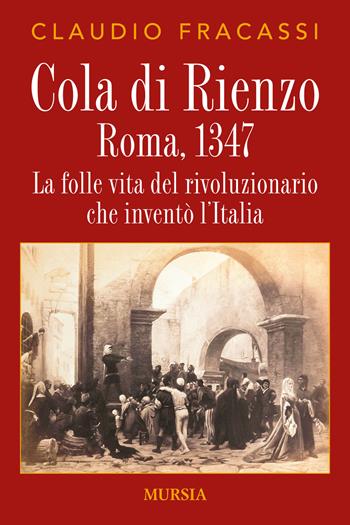 Cola di Rienzo. Roma, 1347. La folle vita del rivoluzionario che inventò l'Italia - Claudio Fracassi - Libro Mursia 2017, Storia, biografie e diari | Libraccio.it