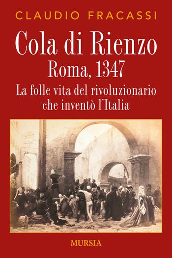 Cola di Rienzo. Roma, 1347. La folle vita del rivoluzionario che inventò l'Italia - Claudio Fracassi - Libro Ugo Mursia Editore 2017, Storia, biografie e diari | Libraccio.it