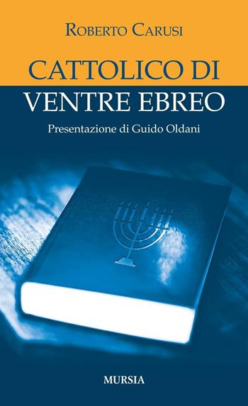 Cattolico di ventre ebreo - Roberto Carusi - Libro Mursia 2017, Testimonianze fra cronaca e storia | Libraccio.it