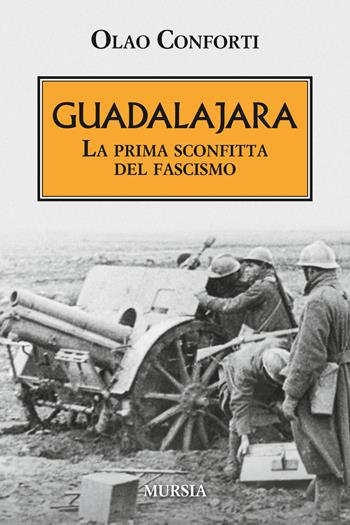 Guadalajara. La prima sconfitta del fascismo - Olao Conforti - Libro Mursia 2017, Testimonianze fra cronaca e storia | Libraccio.it