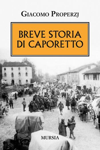 Breve storia di Caporetto - Giacomo Properzj - Libro Mursia 2017, Testimonianze fra cronaca e storia | Libraccio.it