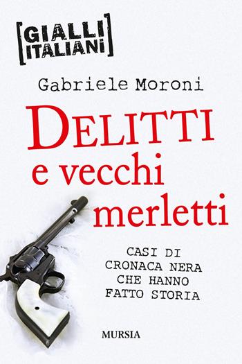 Delitti e vecchi merletti. Casi di cronaca nera che hanno fatto la storia - Gabriele Moroni - Libro Mursia 2018, Gialli italiani | Libraccio.it