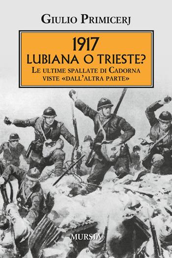 1917 Lubiana o Trieste? Le ultime spallate di Cadorna viste «dall'altra parte» - Giulio Primicerj - Libro Mursia 2017, Testimonianze fra cronaca e storia | Libraccio.it
